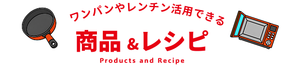 ワンパンやレンチン活用できる 商品＆レシピ Products and Recipe