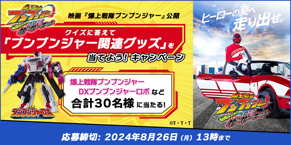 映画『爆上戦隊ブンブンジャー』公開 クイズに答えて「ブンブンジャー関連グッズ」を当てよう！キャンペーン 爆上戦隊ブンブンジャー DXブンブンジャーロボなど合計30名様に当たる! ©T・T・T 仮面ライダー THE SUMMER MOVIE 2024 ヒーローの夏へ走り出せ。 爆上戦隊ブンブンジャー 7.26[FRI] 応募締切：2024年8月26日(月)13時まで