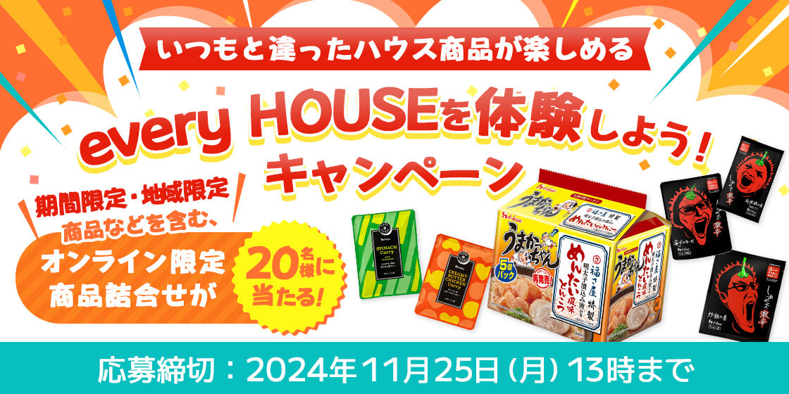 いつもと違ったハウス商品が楽しめる every HOUSEを体験しよう！キャンペーン 期間限定・地域限定商品などを含む、オンライン限定商品詰め合わせが20名様に当たる！ 応募締切：2024年11月25日(月)13時まで