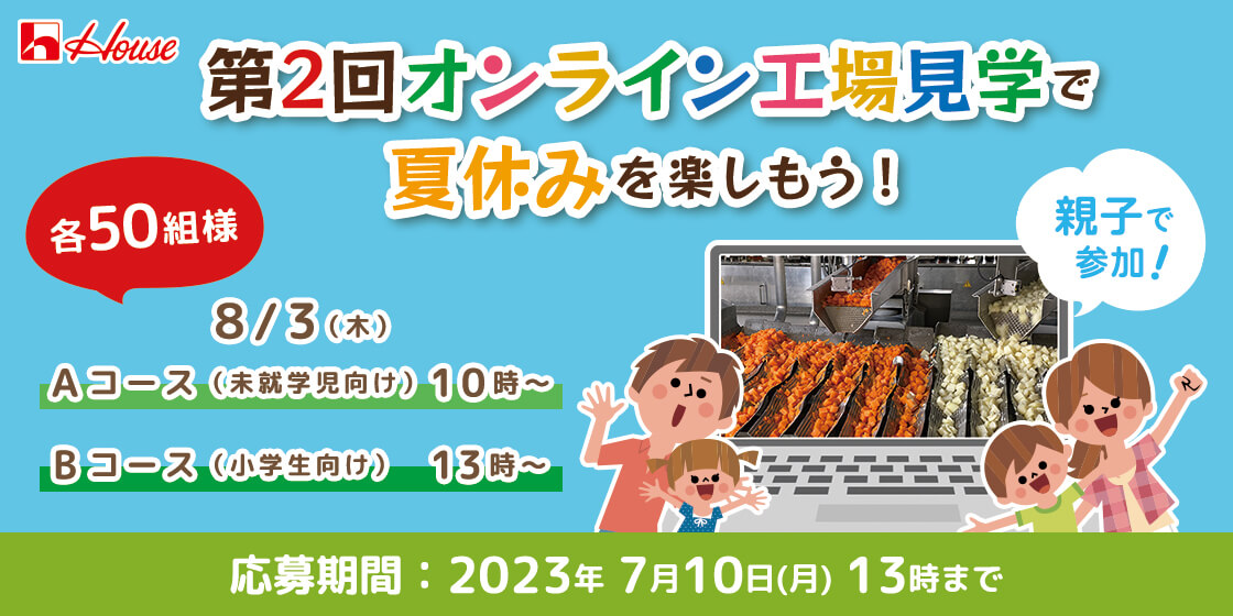 ハウス食品 第２回オンライン工場見学で夏休みを楽しもう！ 各50組様 8/3(木) Ａコース(未就学児向け)10時～ Ｂコース(小学生向け)13時～ 親子で参加！ 応募期間：2023年7月10日(月) 13時まで