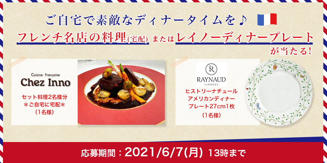 ご自宅で素敵なディナータイムを♪ フレンチ名店の料理(宅配)またはレイノーディナープレートが当たる! Chez Inno セット料理2名様分*ご自宅に宅配*(1名様) ERCUIS RAYNAUD ヒストリーナチュールアメリカンディナープレート 27cm1枚(1名様) 応募期間:2021/6/7(月) 13時まで