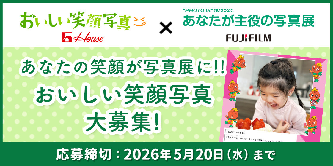 おいしい笑顔写真 House × "PHOTO IS"想いをつなぐ。 あなたが主役の写真展 FUJIFILM あなたの笑顔が写真展に!! おいしい笑顔写真大募集! 応募締切:2026年5月20日(水)まで