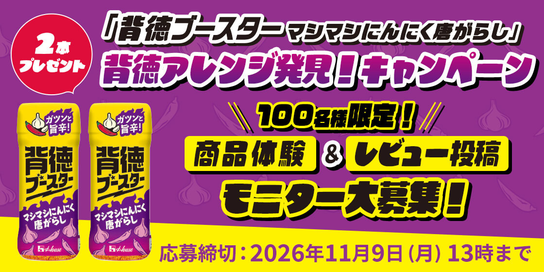 「背徳ブースター マシマシにんにく唐がらし」背徳アレンジ発見！キャンペーン ＼100名様限定!／商品体験&レビュー投稿 モニター大募集！ 2本プレゼント 応募締切：2026年11月9日（月）13時まで