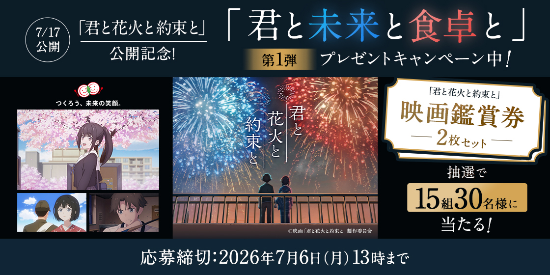 7/17公開「君と花火と約束と」公開記念!　「君と未来と食卓と」　第1弾　プレゼントキャンペーン中!　「君と花火と約束と」映画鑑賞券　ー2枚セットー　抽選で15組30名様に当たる!　応募締切:2026年7月6日（月）13時まで