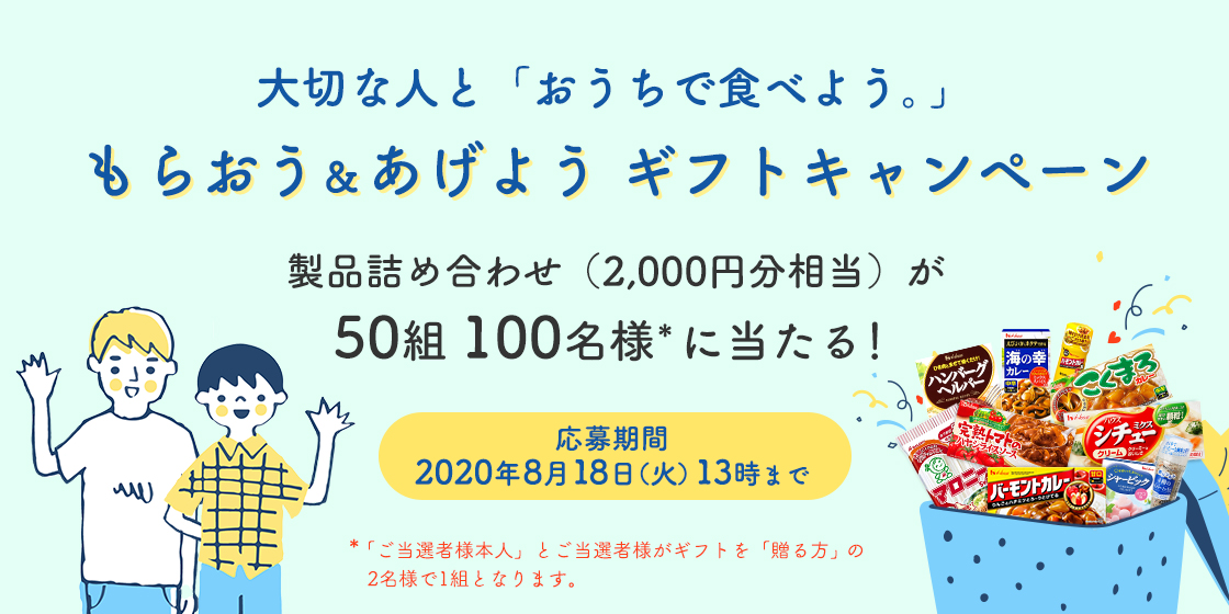 大切な人と「おうちで食べよう。」もらおう&あげよう ギフトキャンペーン 製品詰め合わせ(2,000円分相当)が50組100名様*に当たる! 応募期間 2020年8月18日(火)13時まで *「ご当選者様本人」とご当選者様がギフトを「贈る方」の2名様で1組となります。