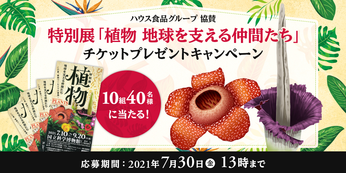 ハウス食品グループ 協賛 特別展「植物 地球を支える仲間たち」チケットプレゼントキャンペーン 10組40名様に当たる!応募期間:2021年7月30日(金) 13時まで
