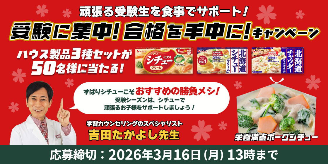頑張る受験生を食事でサポート！受験に集中！合格を手中に！キャンペーン ハウス製品3種セットが50名様に当たる! ずばりシチューことおすすめの勝負メシ！受験シーズンは、シチューで 頑張るお子様をサポートしましょう！ 学習カウンセリングのスペシャリスト 吉田たかよし先生 栄養満点ポークショー 応募締切：2026年3月16日（月）13時まで