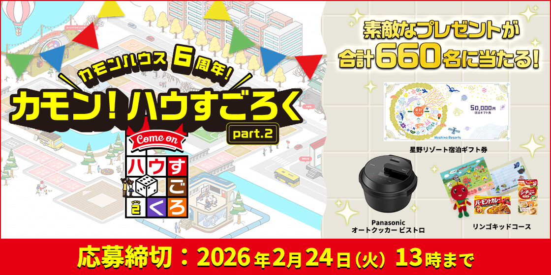 ＼カモンハウス6周年!／ カモン！ハウすごろく part.2 素敵なプレゼントが合計660名に当たる! 星野リゾート宿泊ギフト券 Panasonicオートクッカー ビストロ リンゴキッドコース 応募締切：2026年2月24日（火）13時まで