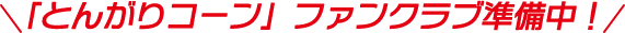 「とんがりコーン」ファンクラブ準備中！